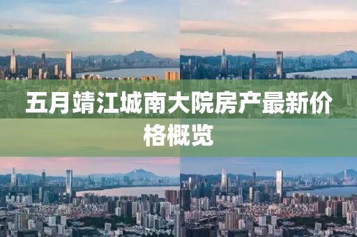五月靖江城南大院房产最新价格概览