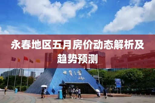 永春地区五月房价动态解析及趋势预测