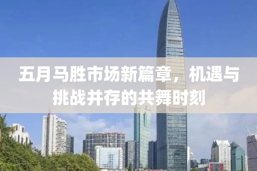 五月马胜市场新篇章，机遇与挑战并存的共舞时刻