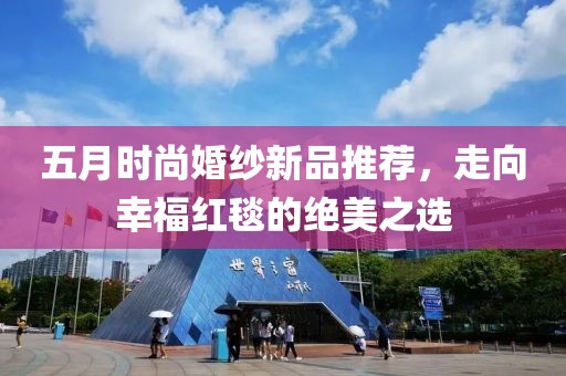 五月时尚婚纱新品推荐，走向幸福红毯的绝美之选