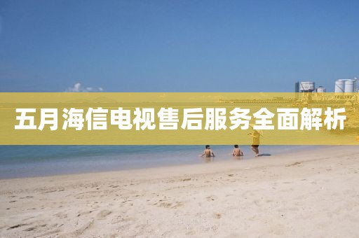 五月海信电视售后服务全面解析
