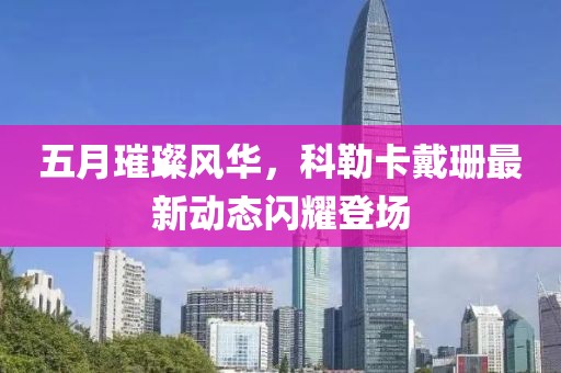 五月璀璨风华，科勒卡戴珊最新动态闪耀登场