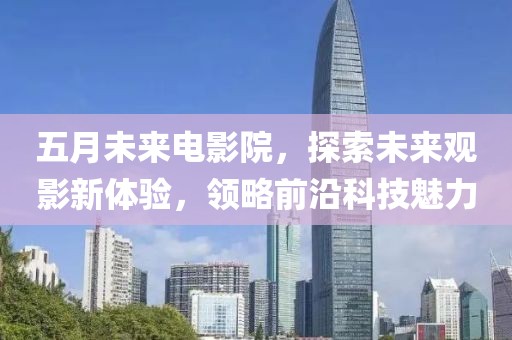 五月未来电影院，探索未来观影新体验，领略前沿科技魅力