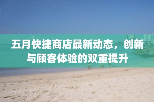 五月快捷商店最新动态，创新与顾客体验的双重提升