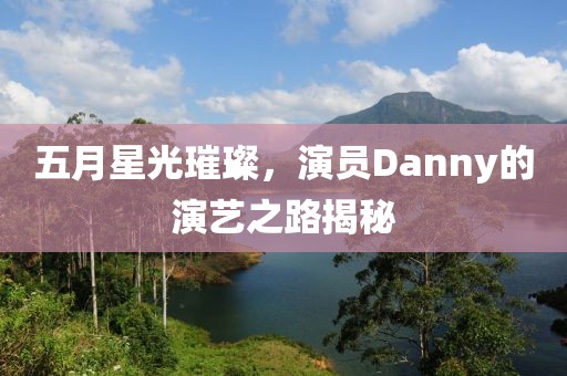 五月星光璀璨，演员Danny的演艺之路揭秘