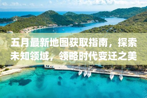 五月最新地图获取指南，探索未知领域，领略时代变迁之美