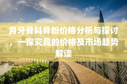 月牙骨科骨粉价格分析与探讨，一探究竟的价格及市场趋势解读
