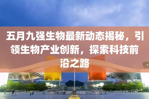 五月九强生物最新动态揭秘，引领生物产业创新，探索科技前沿之路