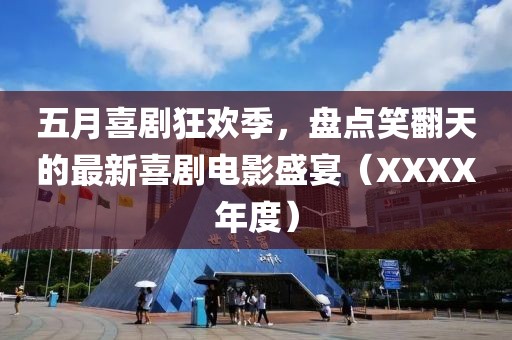 五月喜剧狂欢季，盘点笑翻天的最新喜剧电影盛宴（XXXX年度）