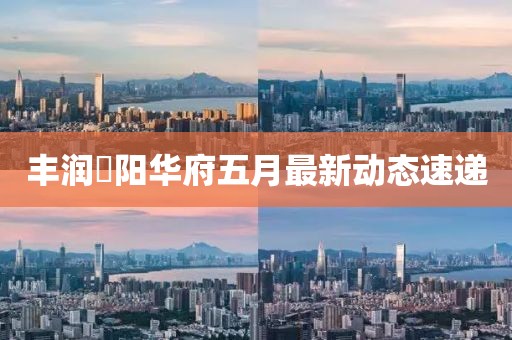 丰润浭阳华府五月最新动态速递