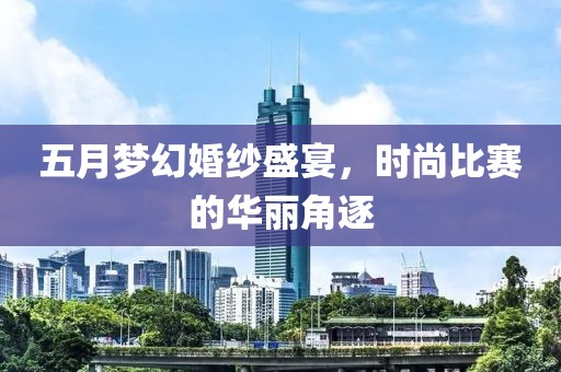 五月梦幻婚纱盛宴，时尚比赛的华丽角逐