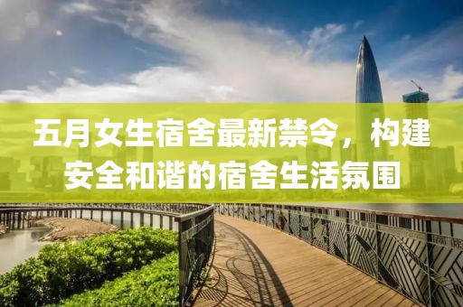 五月女生宿舍最新禁令，构建安全和谐的宿舍生活氛围