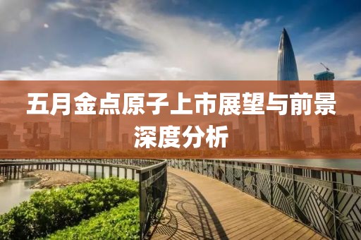 五月金点原子上市展望与前景深度分析