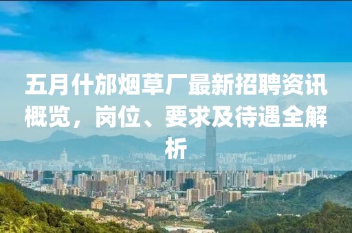 五月什邡烟草厂最新招聘资讯概览，岗位、要求及待遇全解析