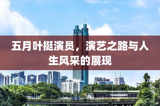 五月叶挺演员，演艺之路与人生风采的展现