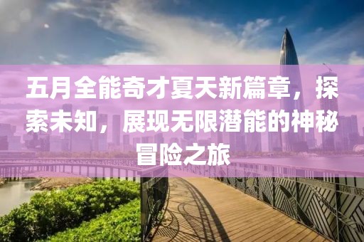 五月全能奇才夏天新篇章，探索未知，展现无限潜能的神秘冒险之旅