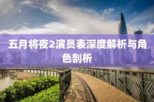 五月将夜2演员表深度解析与角色剖析