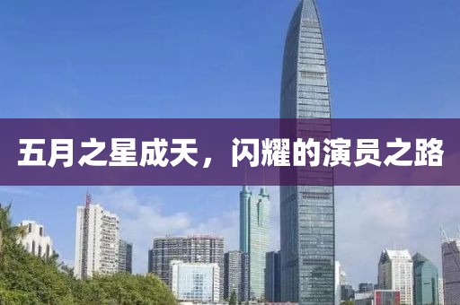 五月之星成天，闪耀的演员之路