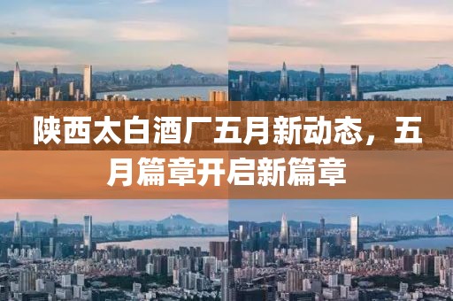 陕西太白酒厂五月新动态，五月篇章开启新篇章