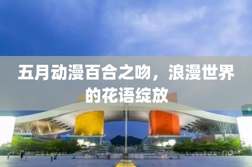 五月动漫百合之吻，浪漫世界的花语绽放