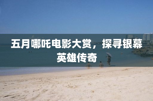 五月哪吒电影大赏，探寻银幕英雄传奇