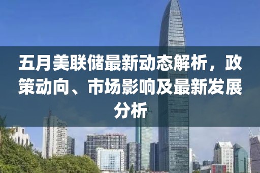 五月美联储最新动态解析，政策动向、市场影响及最新发展分析