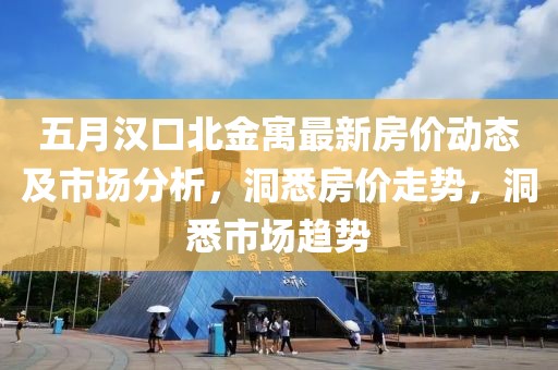 五月汉口北金寓最新房价动态及市场分析，洞悉房价走势，洞悉市场趋势