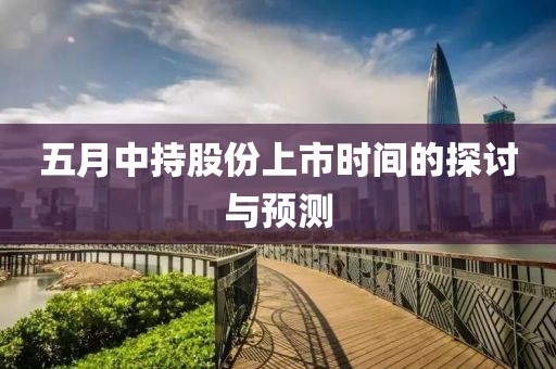 五月中持股份上市时间的探讨与预测