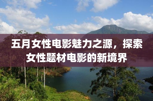 五月女性电影魅力之源，探索女性题材电影的新境界
