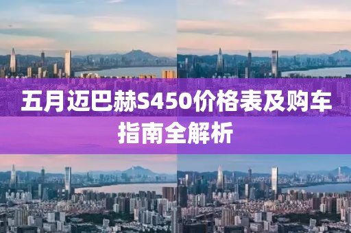 五月迈巴赫S450价格表及购车指南全解析