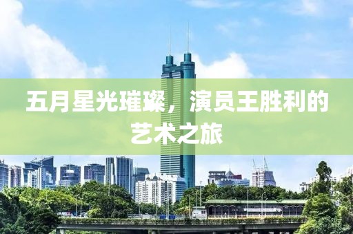 五月星光璀璨，演员王胜利的艺术之旅