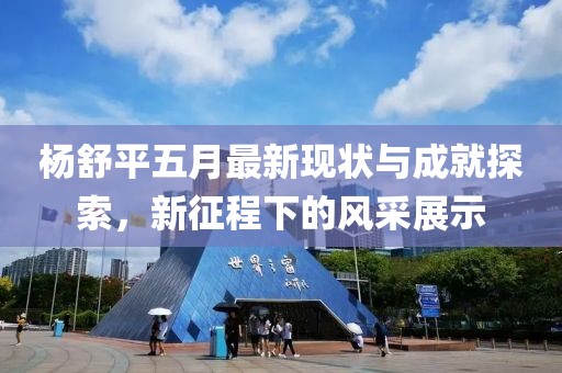杨舒平五月最新现状与成就探索，新征程下的风采展示