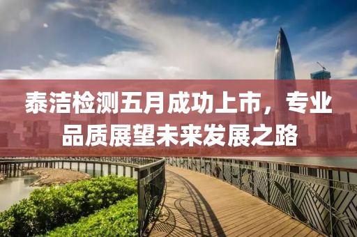 泰洁检测五月成功上市，专业品质展望未来发展之路