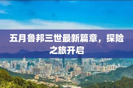 五月鲁邦三世最新篇章，探险之旅开启
