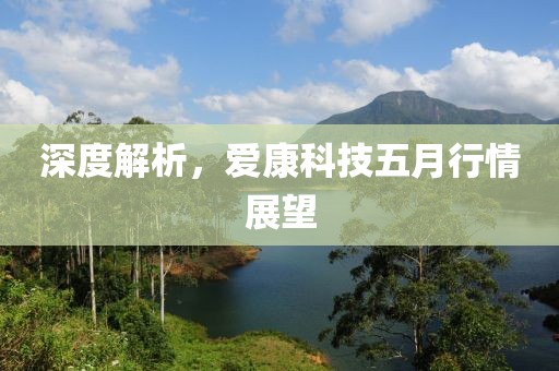 深度解析，爱康科技五月行情展望