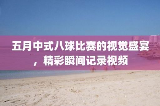 五月中式八球比赛的视觉盛宴，精彩瞬间记录视频