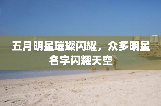 五月明星璀璨闪耀，众多明星名字闪耀天空