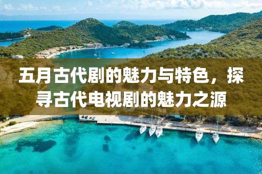 五月古代剧的魅力与特色，探寻古代电视剧的魅力之源