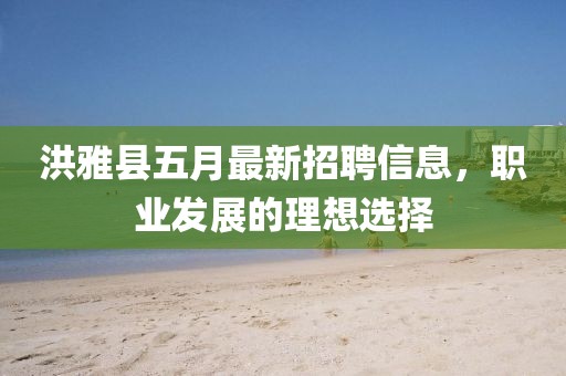 洪雅县五月最新招聘信息，职业发展的理想选择