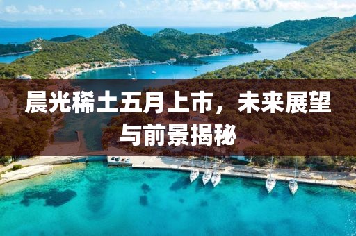 晨光稀土五月上市，未来展望与前景揭秘