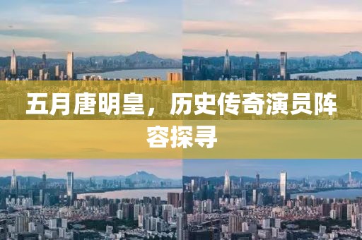 五月唐明皇，历史传奇演员阵容探寻
