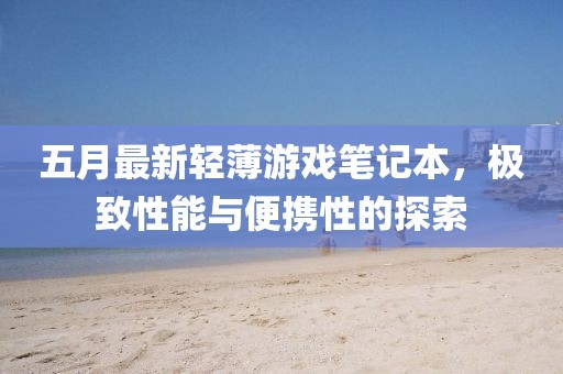 五月最新轻薄游戏笔记本，极致性能与便携性的探索