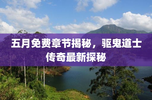 五月免费章节揭秘，驱鬼道士传奇最新探秘