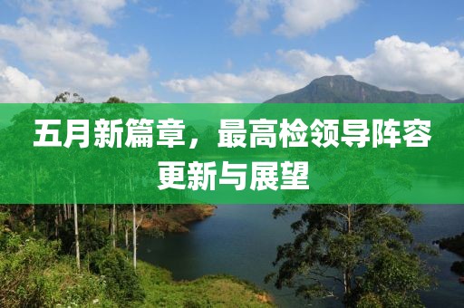 五月新篇章，最高检领导阵容更新与展望