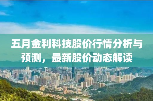 五月金利科技股价行情分析与预测，最新股价动态解读