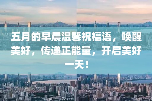 五月的早晨温馨祝福语，唤醒美好，传递正能量，开启美好一天！