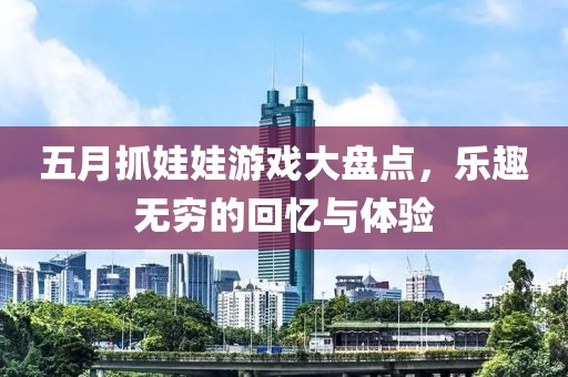 五月抓娃娃游戏大盘点，乐趣无穷的回忆与体验
