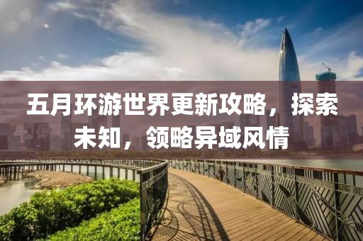 五月环游世界更新攻略，探索未知，领略异域风情