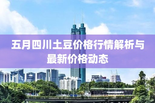 五月四川土豆价格行情解析与最新价格动态
