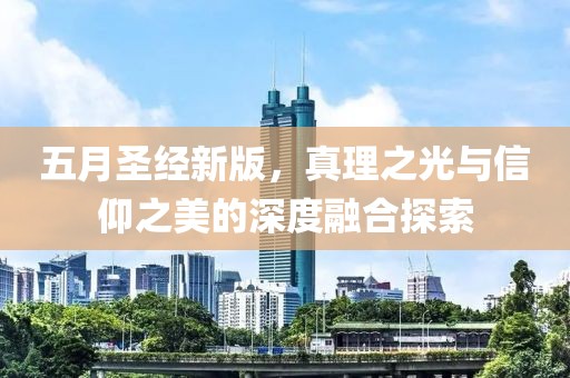 五月圣经新版，真理之光与信仰之美的深度融合探索